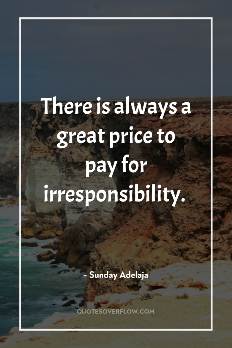 There is always a great price to pay for irresponsibility. 