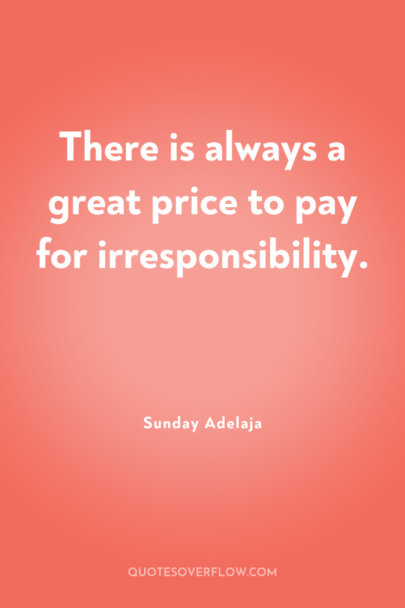There is always a great price to pay for irresponsibility. 