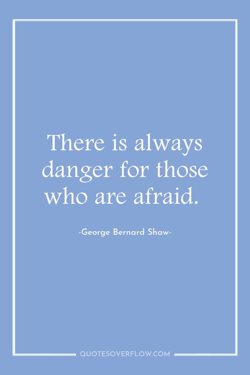 There is always danger for those who are afraid. 