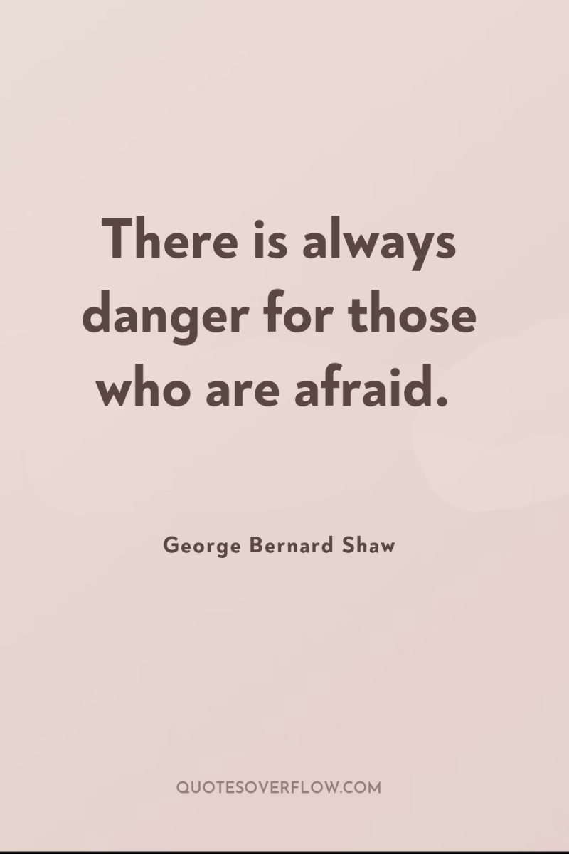 There is always danger for those who are afraid. 