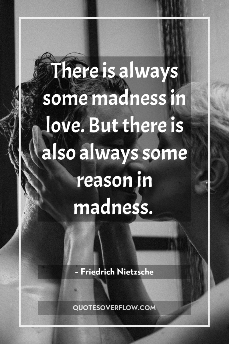 There is always some madness in love. But there is...