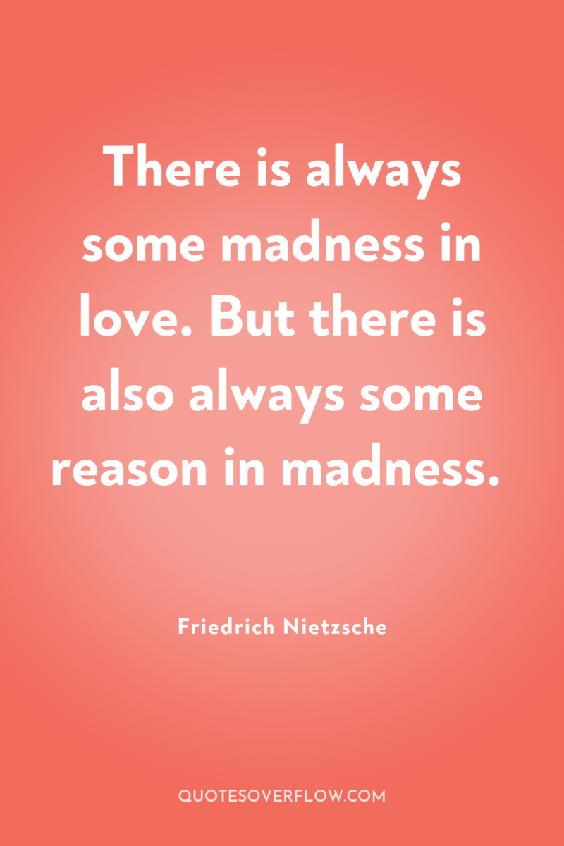 There is always some madness in love. But there is...