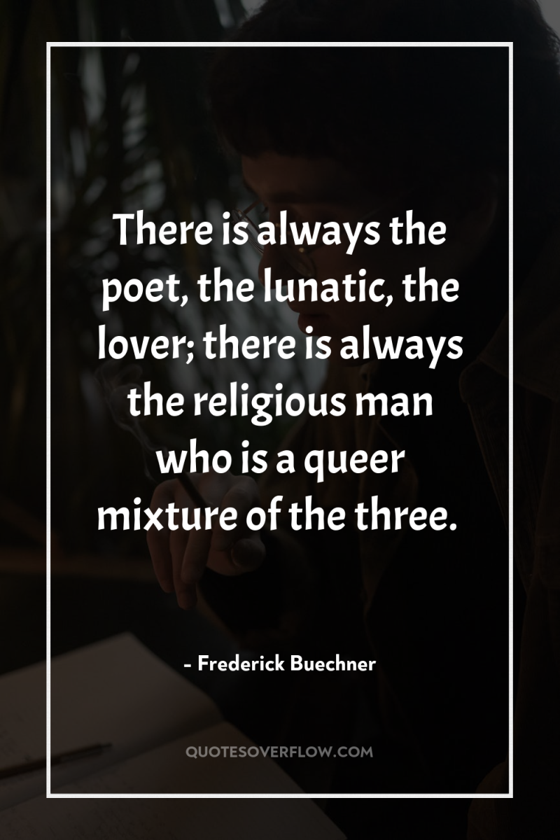 There is always the poet, the lunatic, the lover; there...