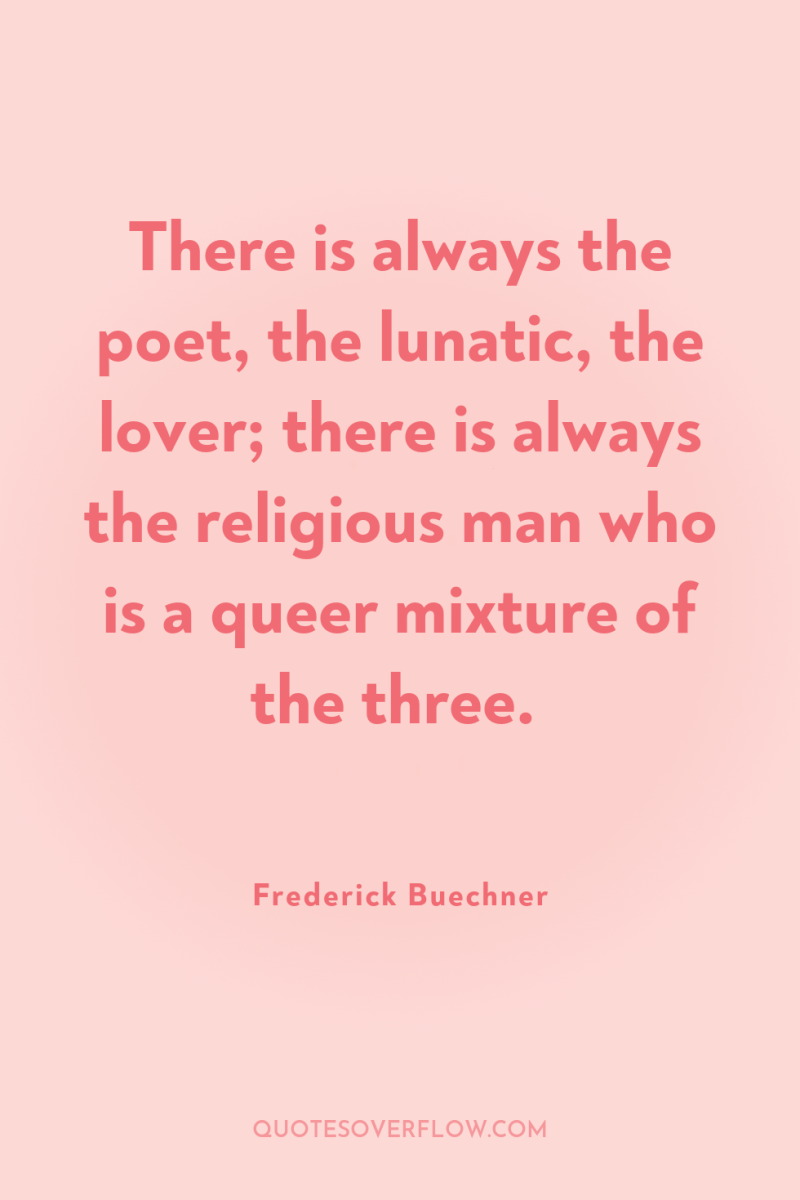 There is always the poet, the lunatic, the lover; there...