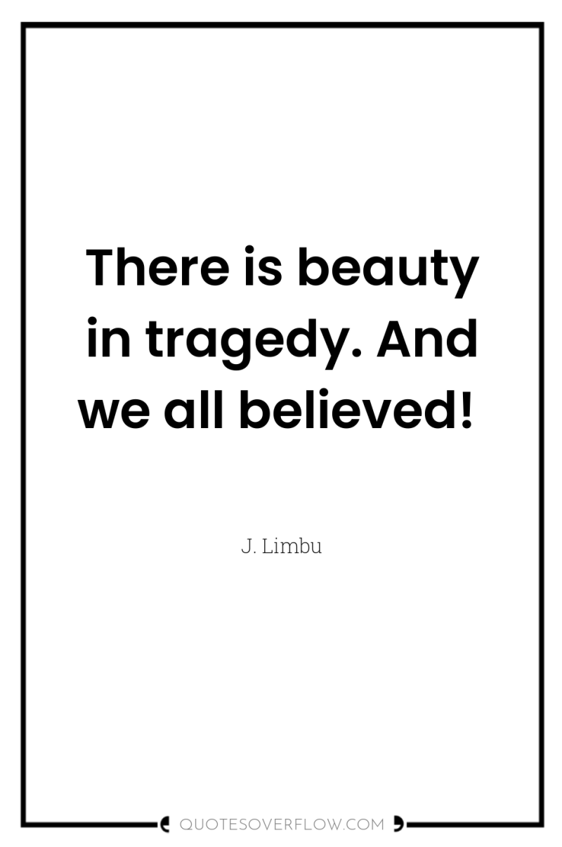 There is beauty in tragedy. And we all believed! 