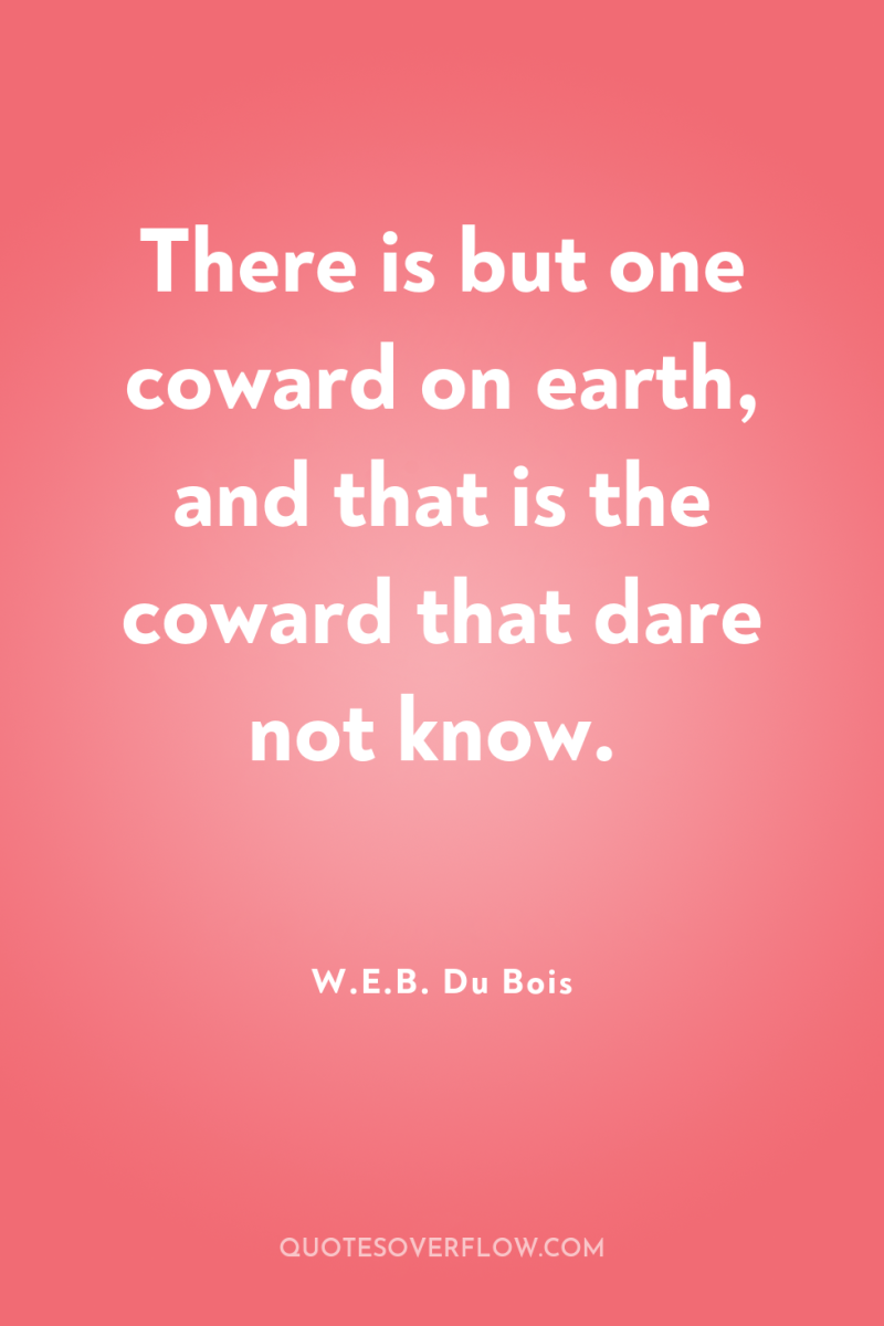 There is but one coward on earth, and that is...