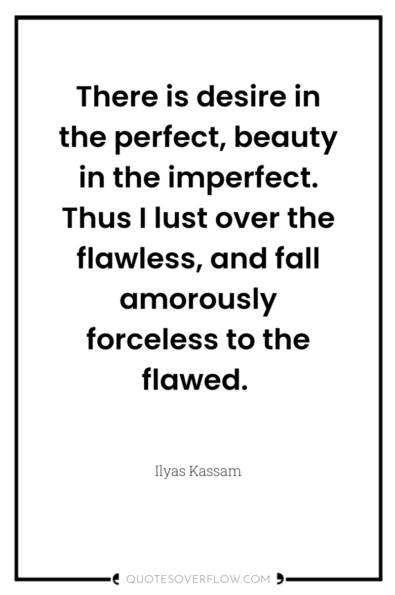 There is desire in the perfect, beauty in the imperfect....