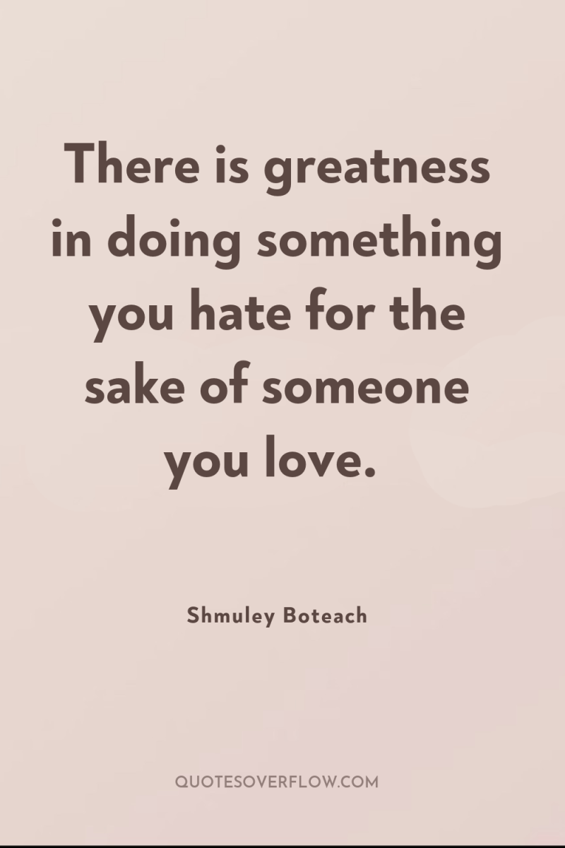 There is greatness in doing something you hate for the...