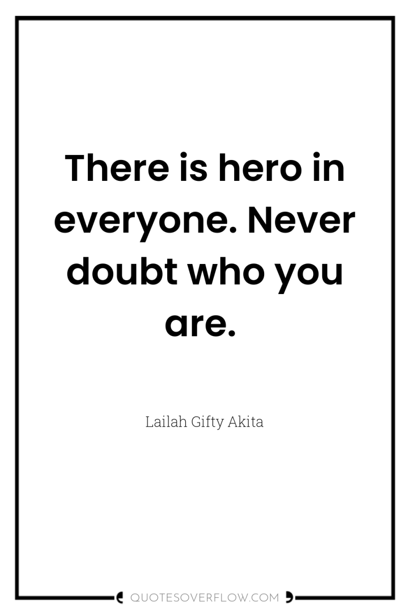 There is hero in everyone. Never doubt who you are. 