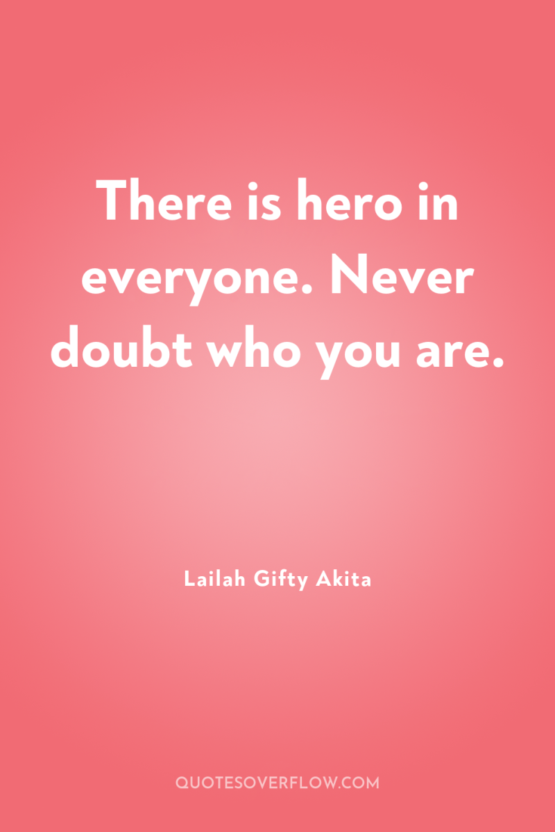 There is hero in everyone. Never doubt who you are. 