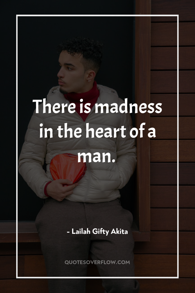 There is madness in the heart of a man. 