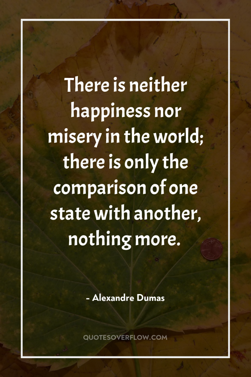 There is neither happiness nor misery in the world; there...
