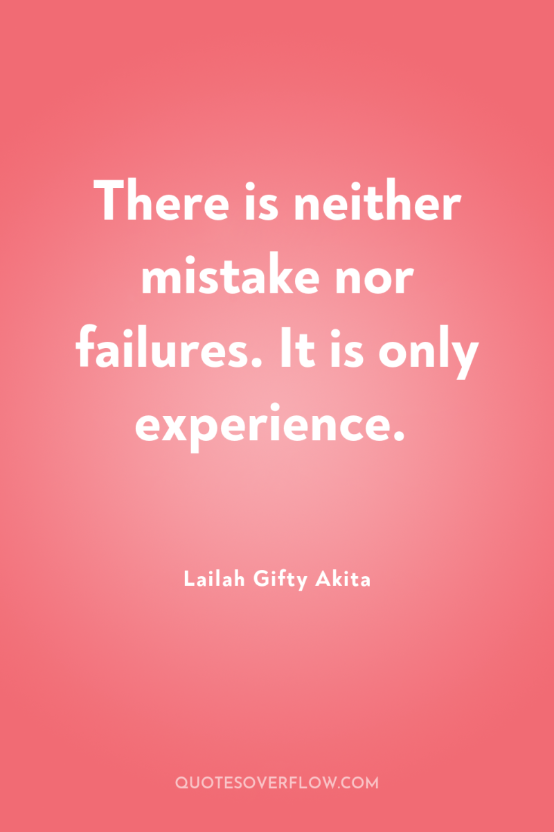 There is neither mistake nor failures. It is only experience. 
