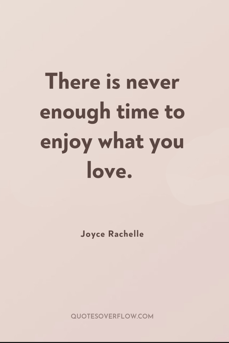 There is never enough time to enjoy what you love. 