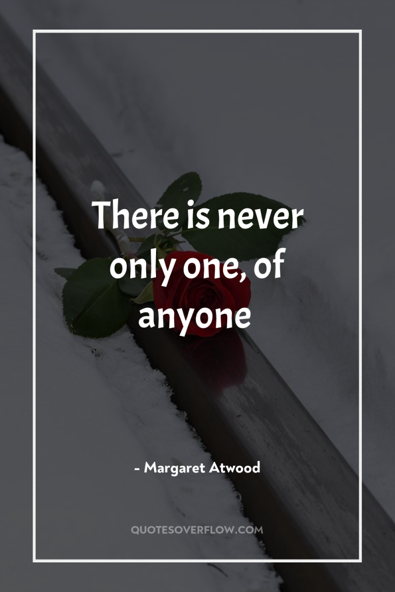 There is never only one, of anyone 