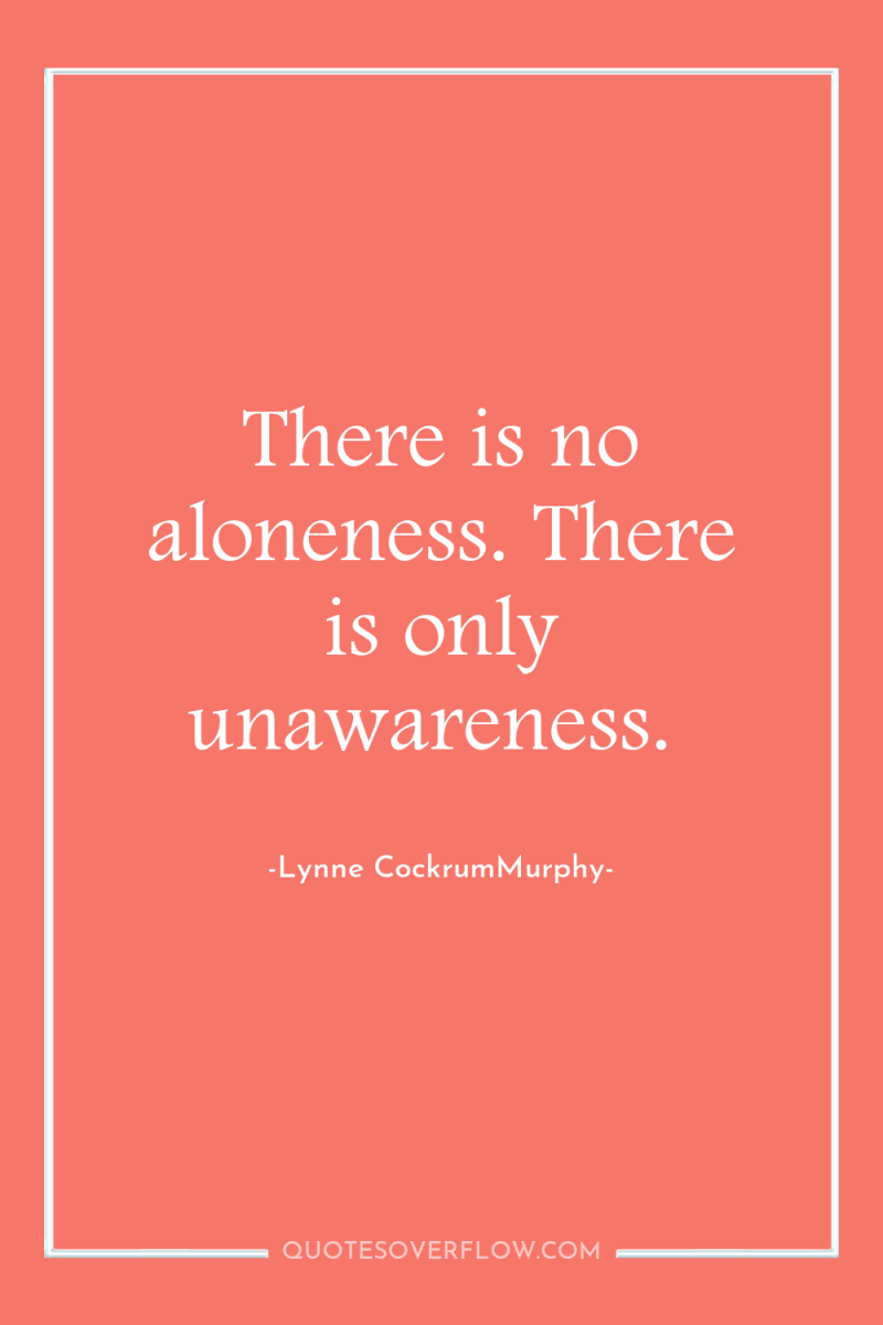 There is no aloneness. There is only unawareness. 