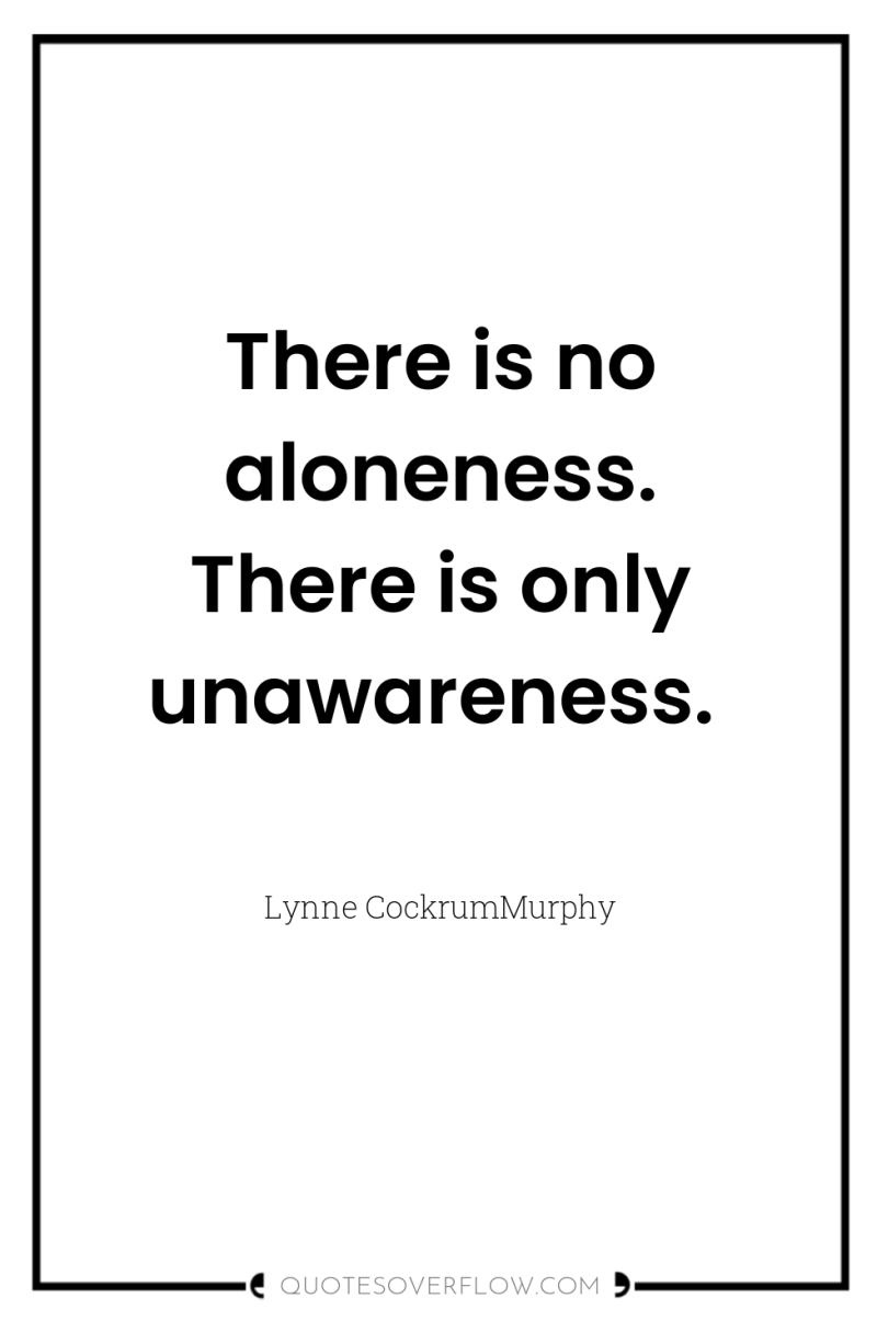 There is no aloneness. There is only unawareness. 