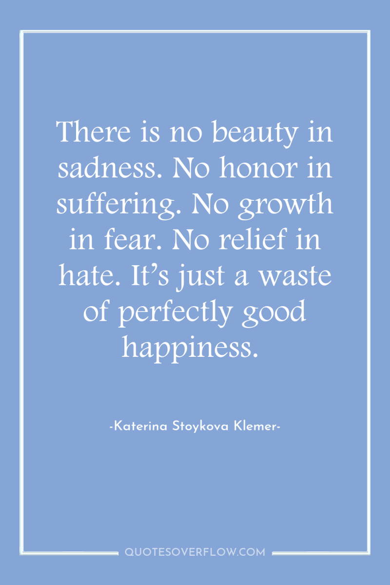 There is no beauty in sadness. No honor in suffering....