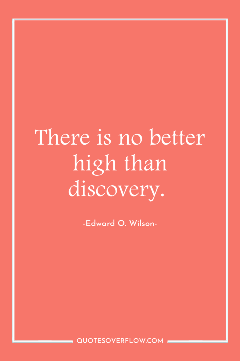There is no better high than discovery. 