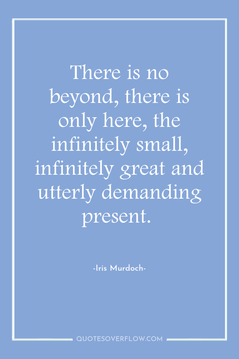 There is no beyond, there is only here, the infinitely...