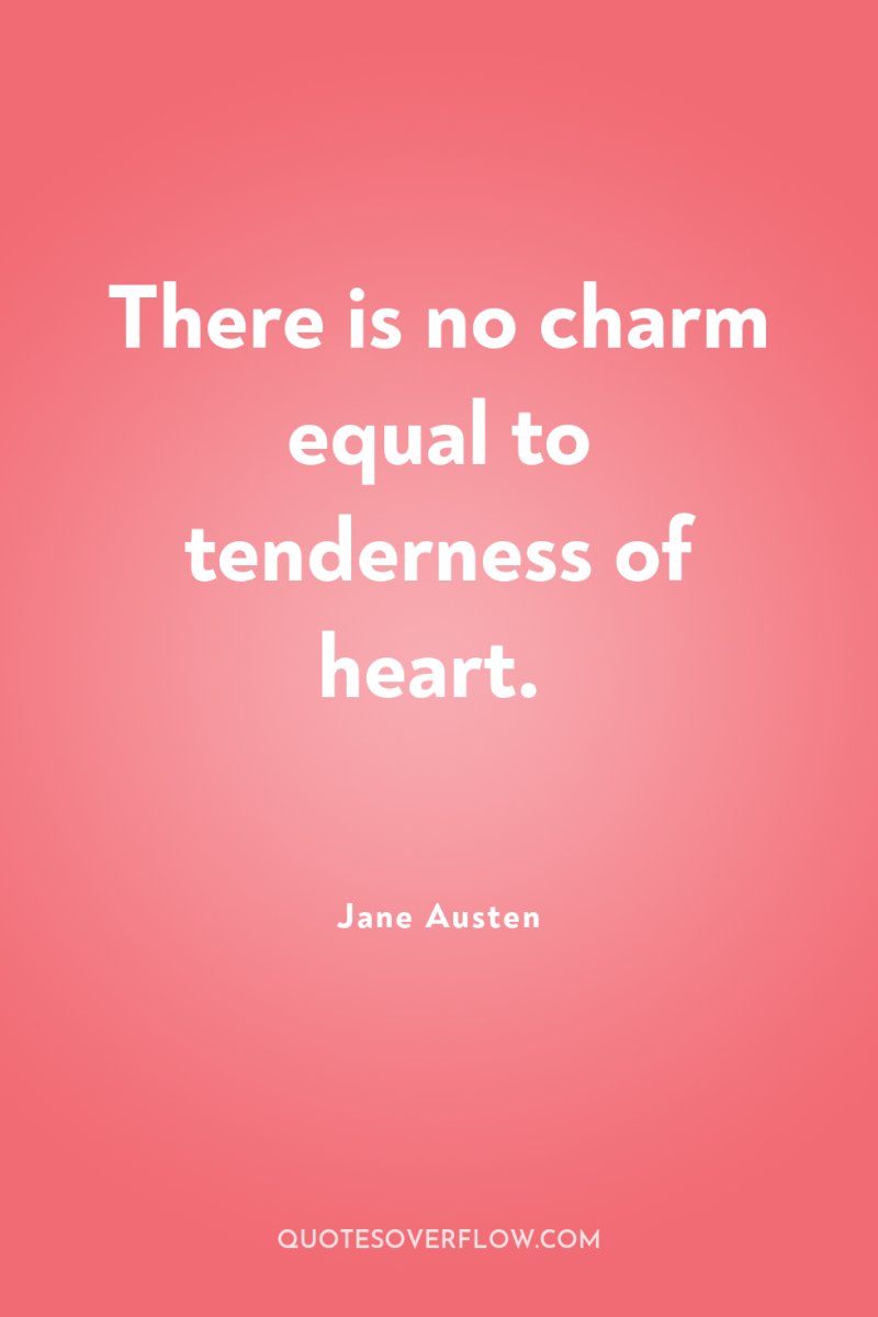 There is no charm equal to tenderness of heart. 