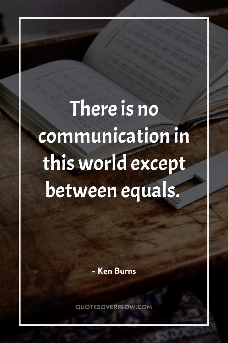 There is no communication in this world except between equals. 