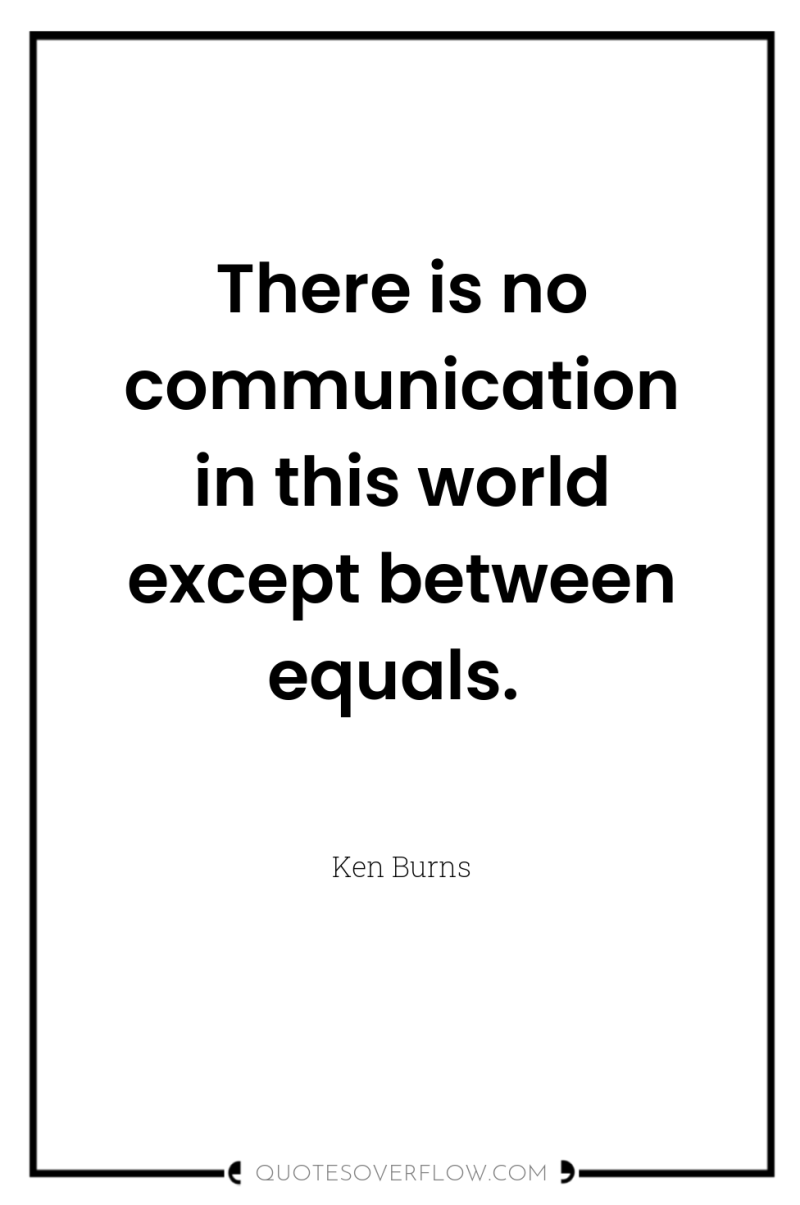 There is no communication in this world except between equals. 