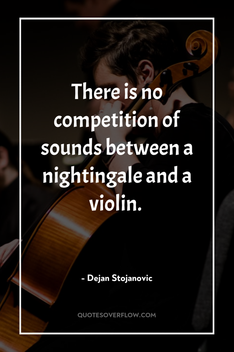 There is no competition of sounds between a nightingale and...