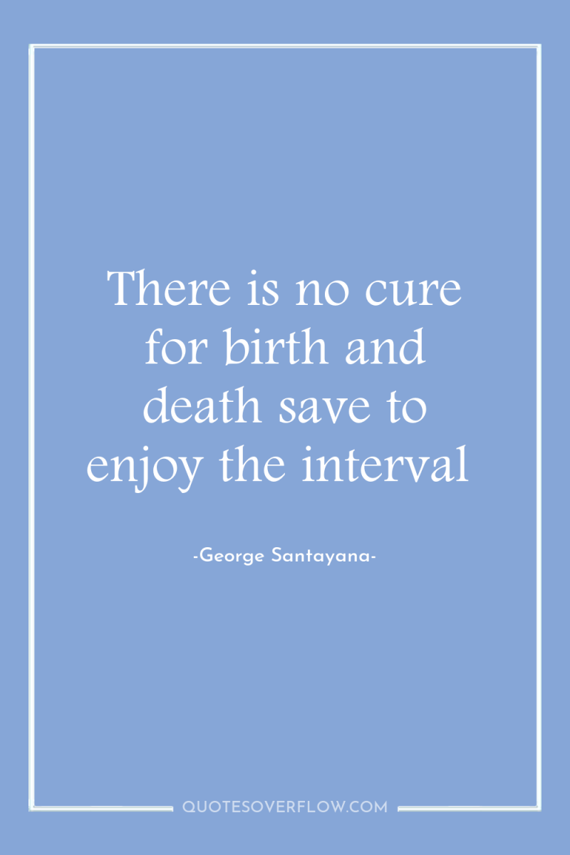 There is no cure for birth and death save to...