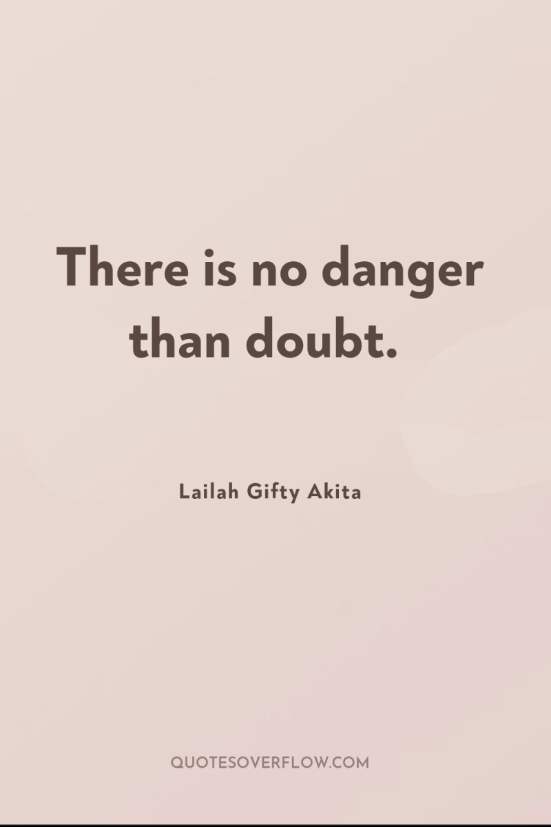 There is no danger than doubt. 