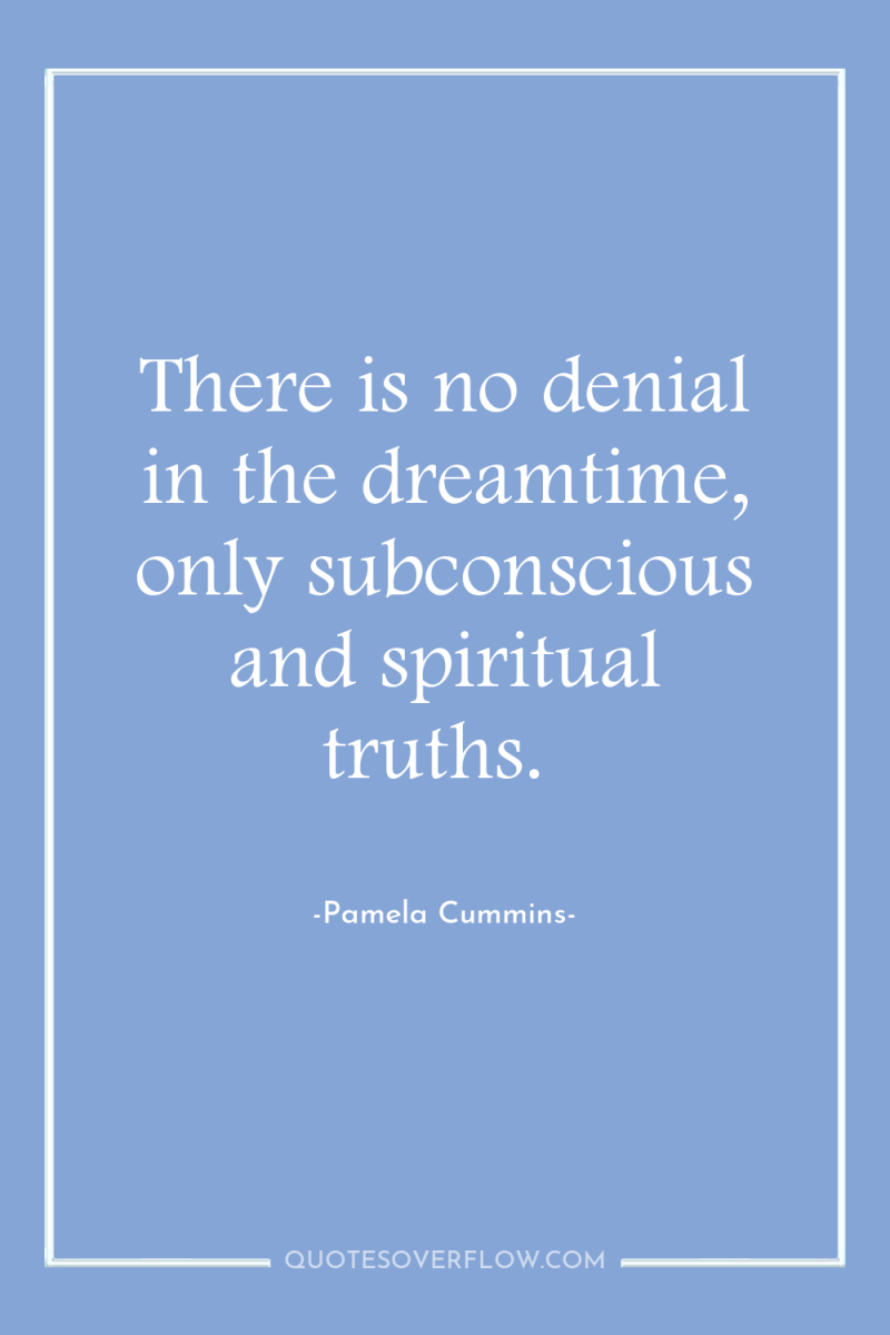 There is no denial in the dreamtime, only subconscious and...