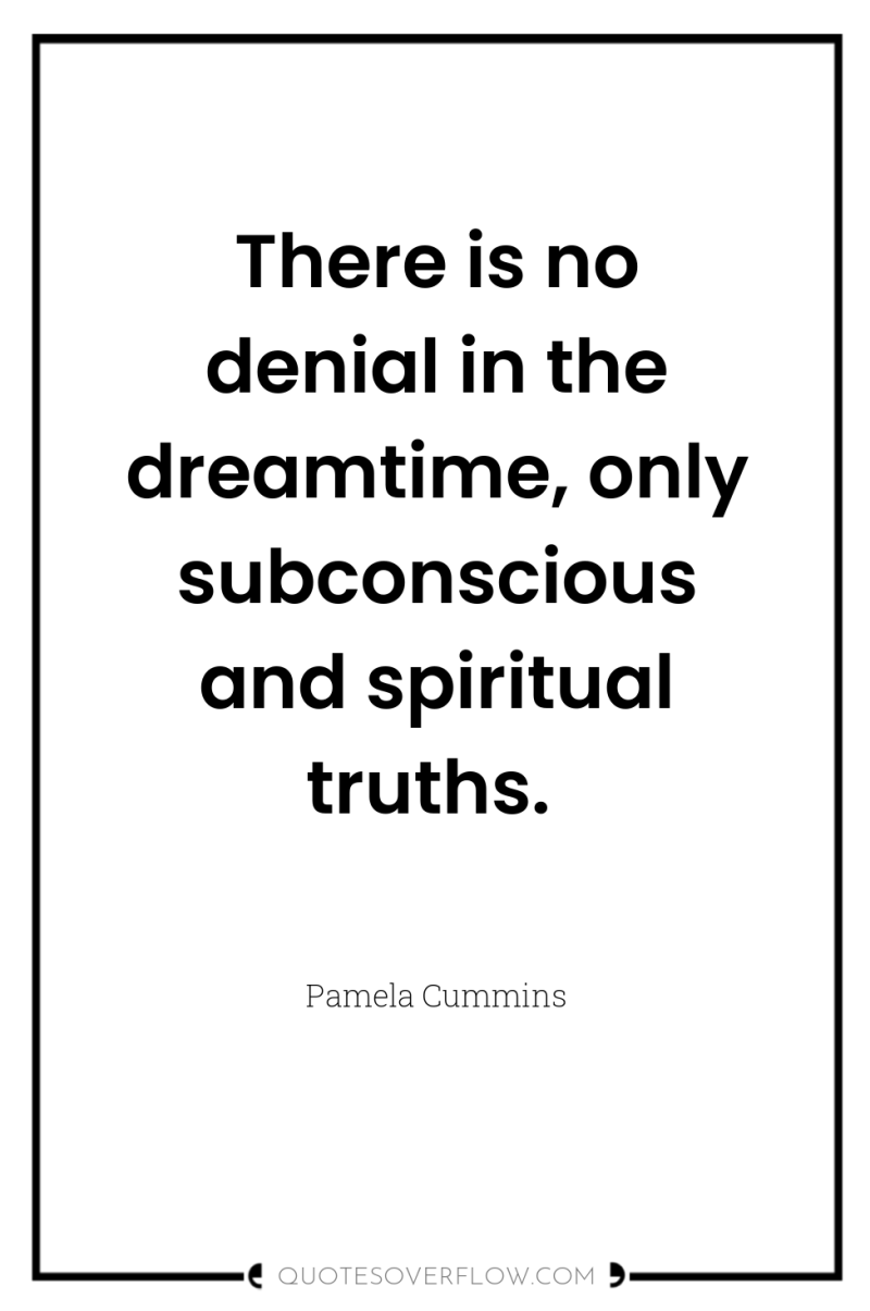 There is no denial in the dreamtime, only subconscious and...