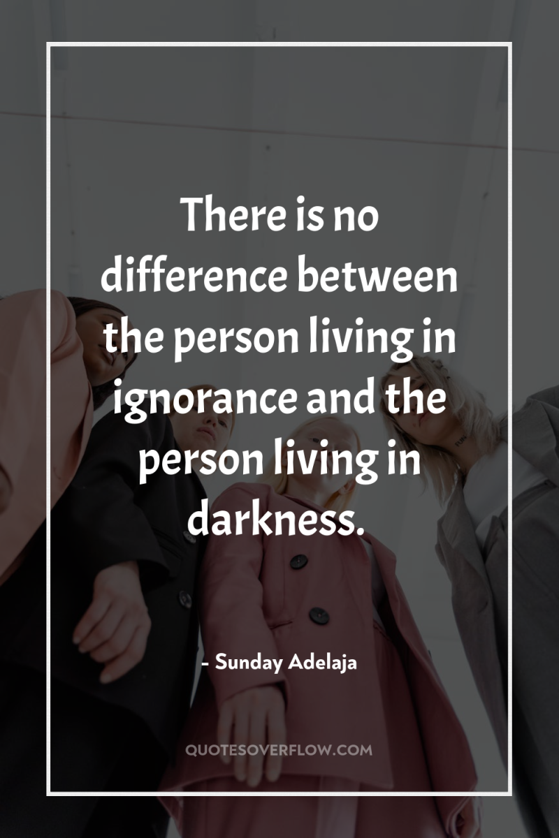 There is no difference between the person living in ignorance...