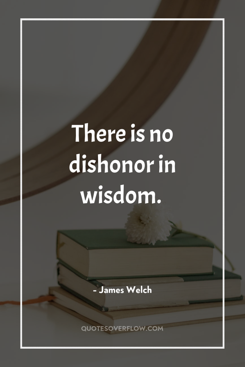 There is no dishonor in wisdom. 