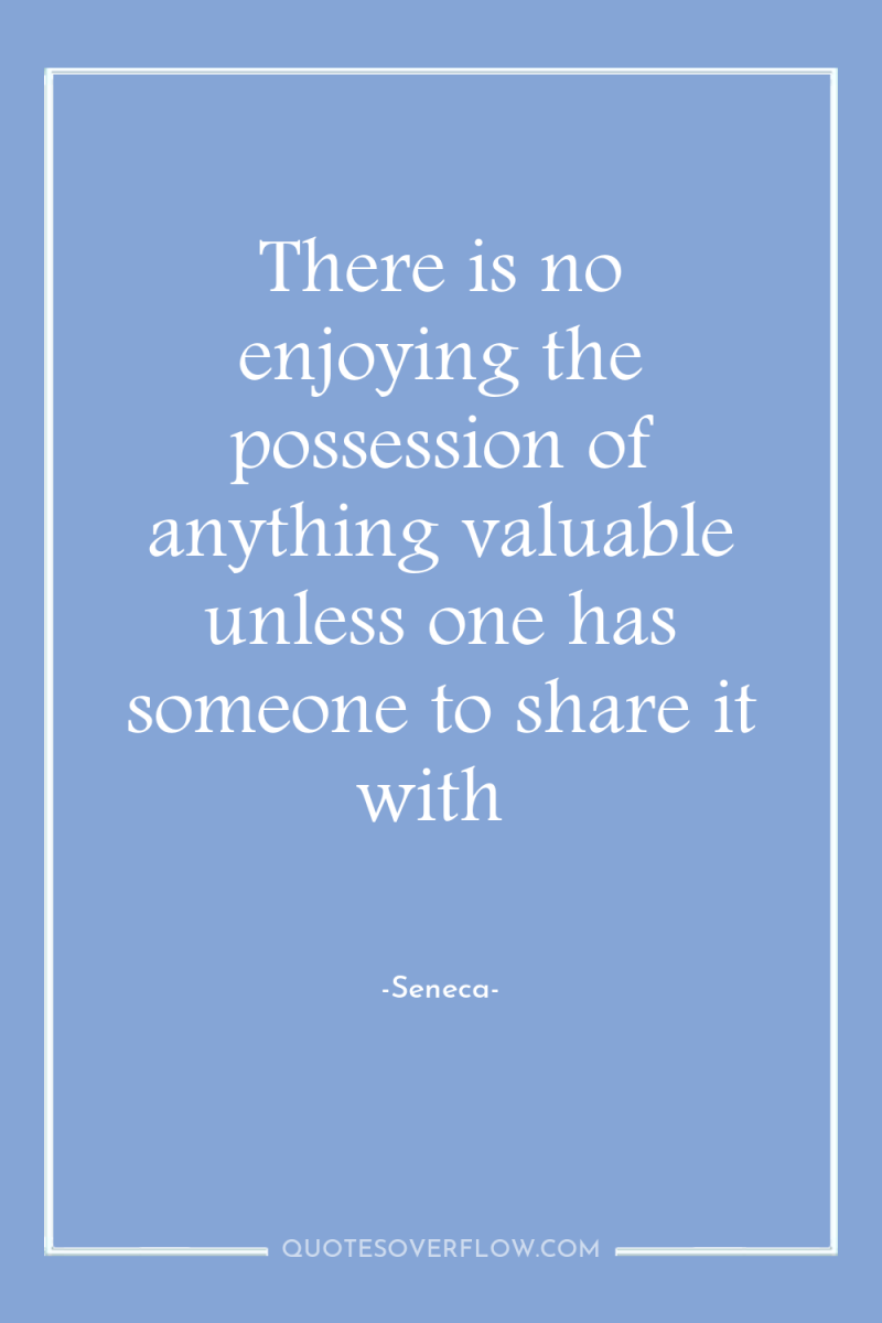 There is no enjoying the possession of anything valuable unless...