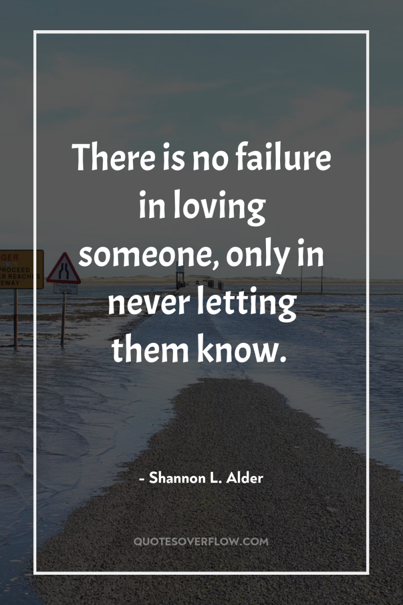 There is no failure in loving someone, only in never...