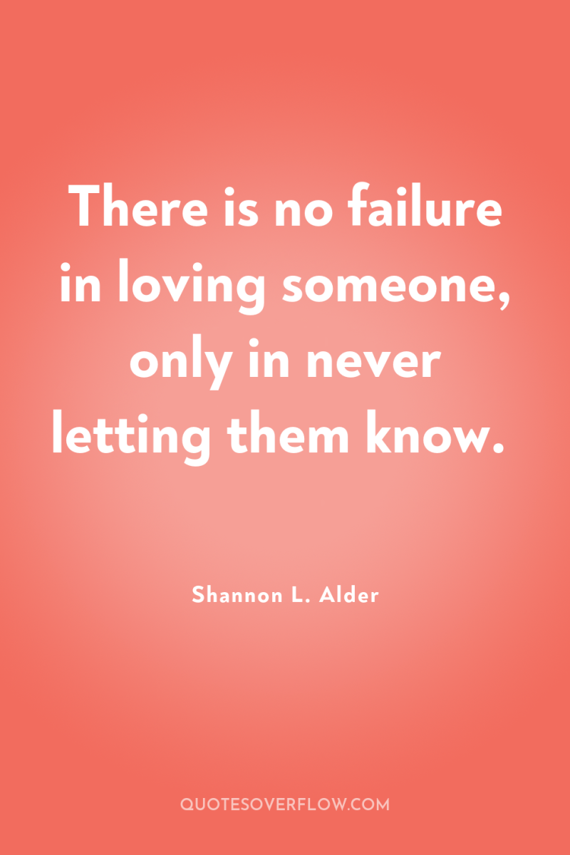 There is no failure in loving someone, only in never...
