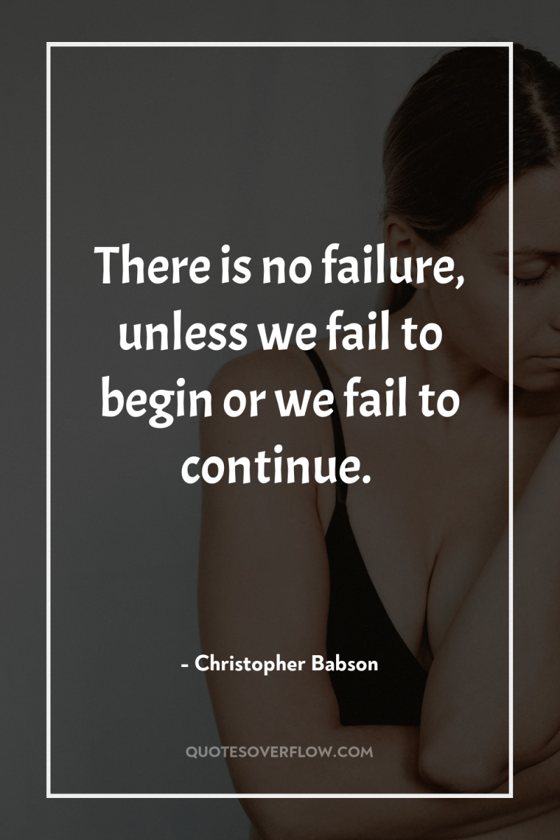 There is no failure, unless we fail to begin or...