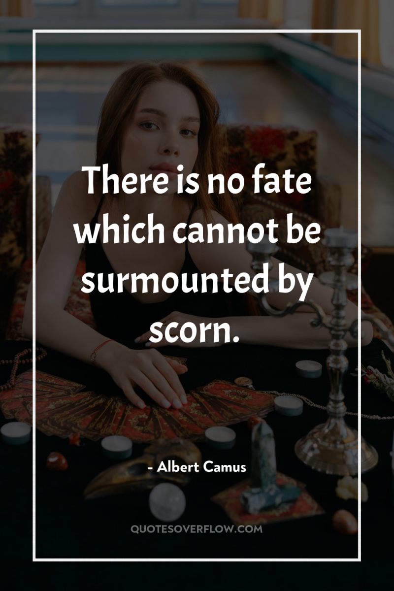 There is no fate which cannot be surmounted by scorn. 