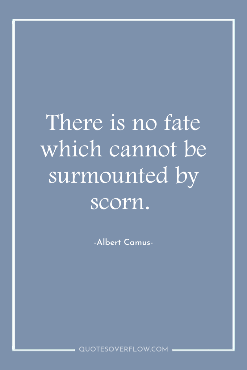There is no fate which cannot be surmounted by scorn. 