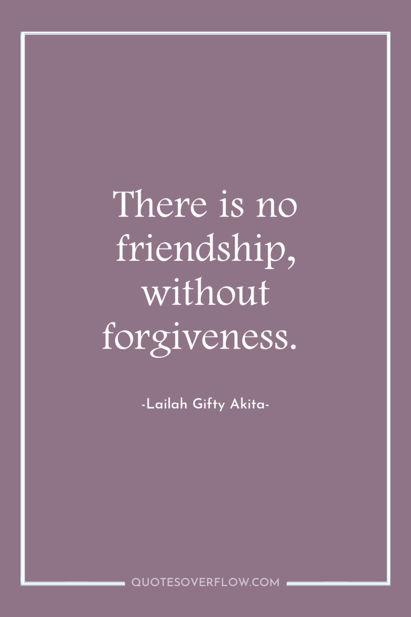 There is no friendship, without forgiveness. 