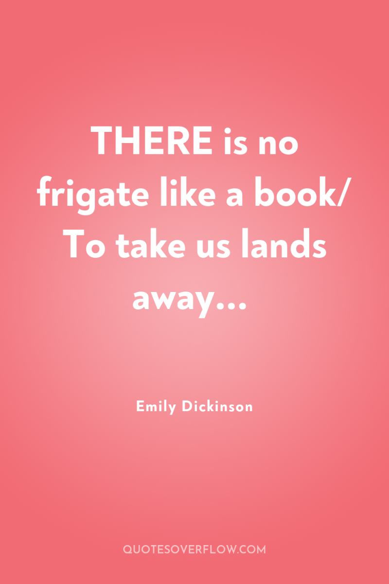 THERE is no frigate like a book/ To take us...