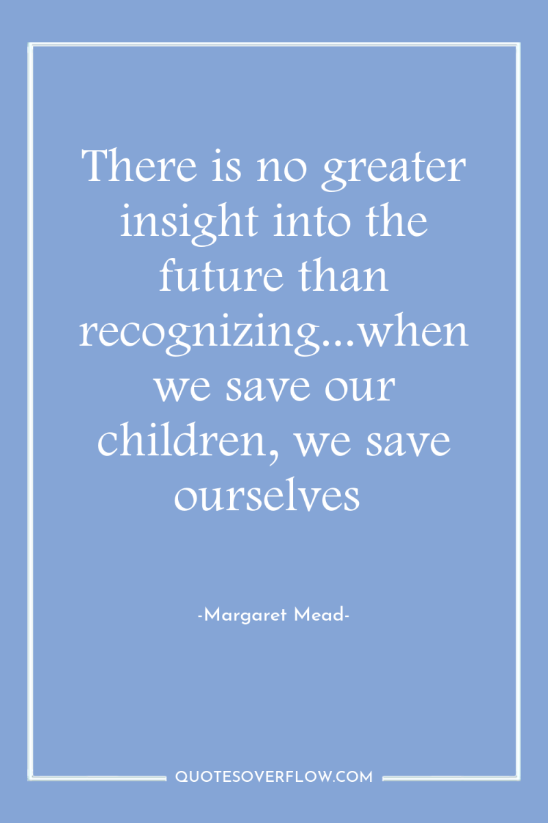 There is no greater insight into the future than recognizing...when...