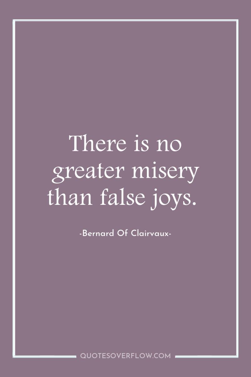 There is no greater misery than false joys. 