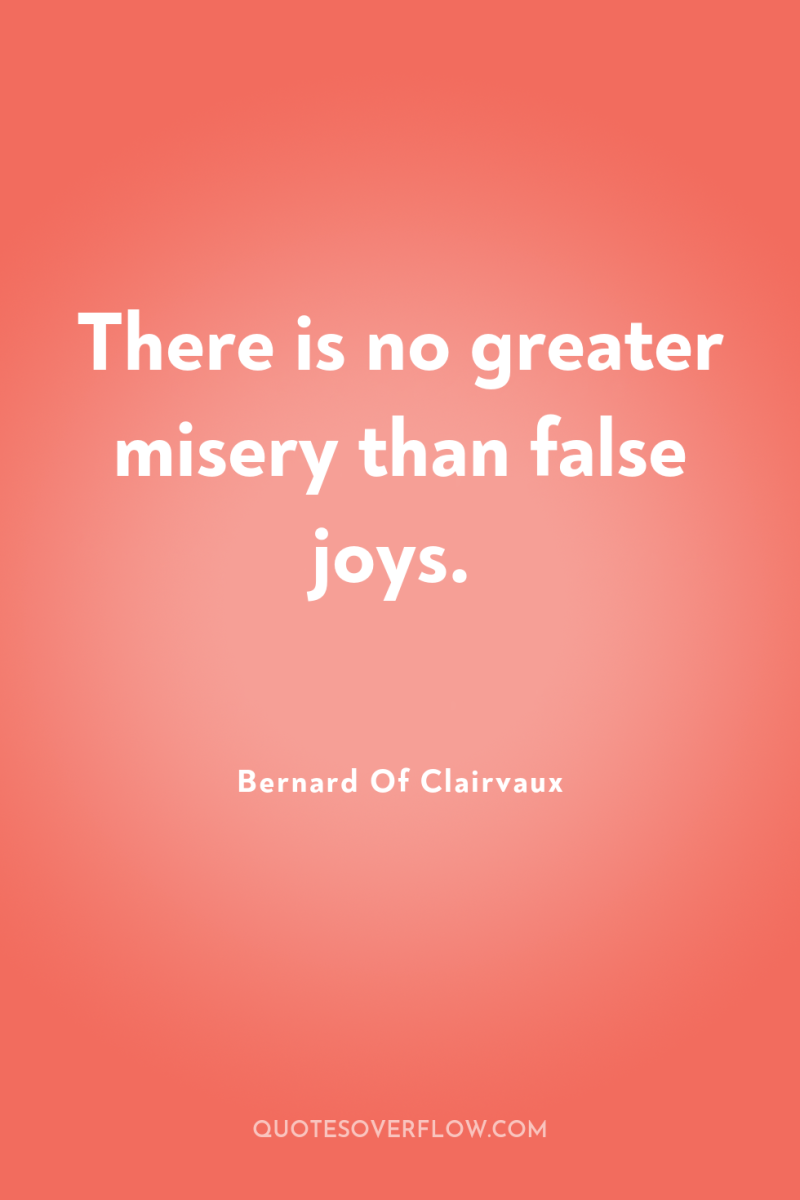 There is no greater misery than false joys. 