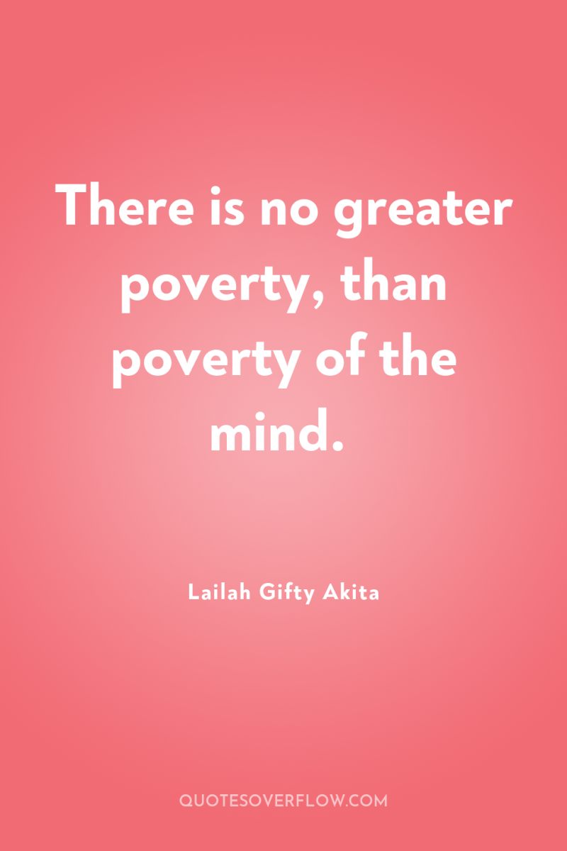 There is no greater poverty, than poverty of the mind. 