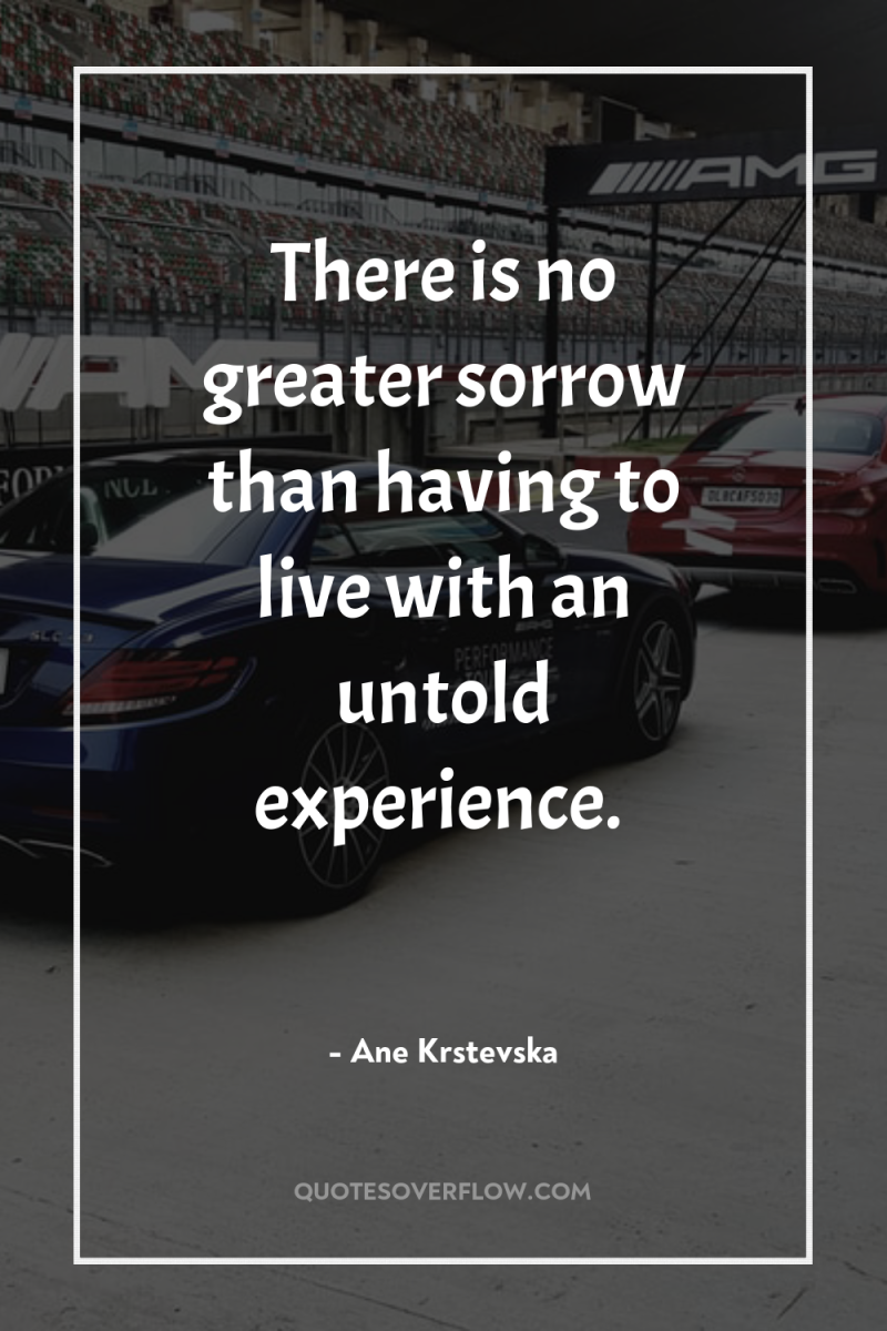 There is no greater sorrow than having to live with...