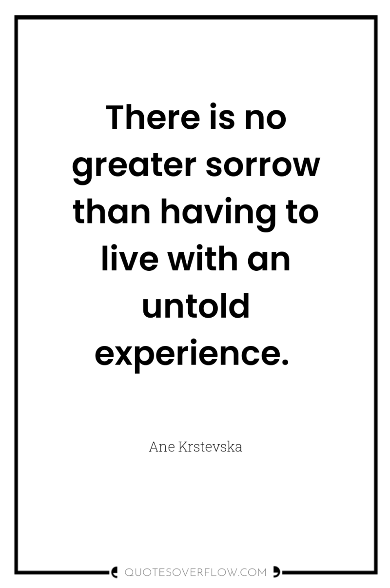 There is no greater sorrow than having to live with...