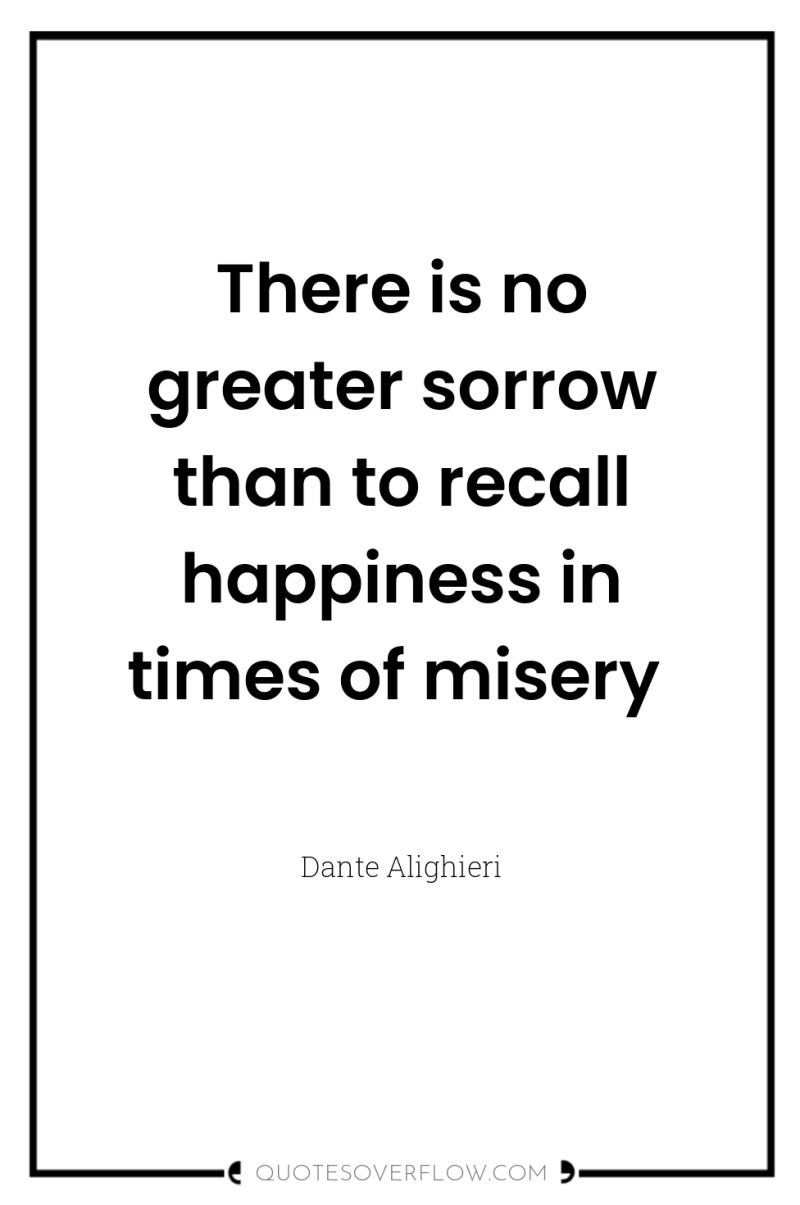 There is no greater sorrow than to recall happiness in...