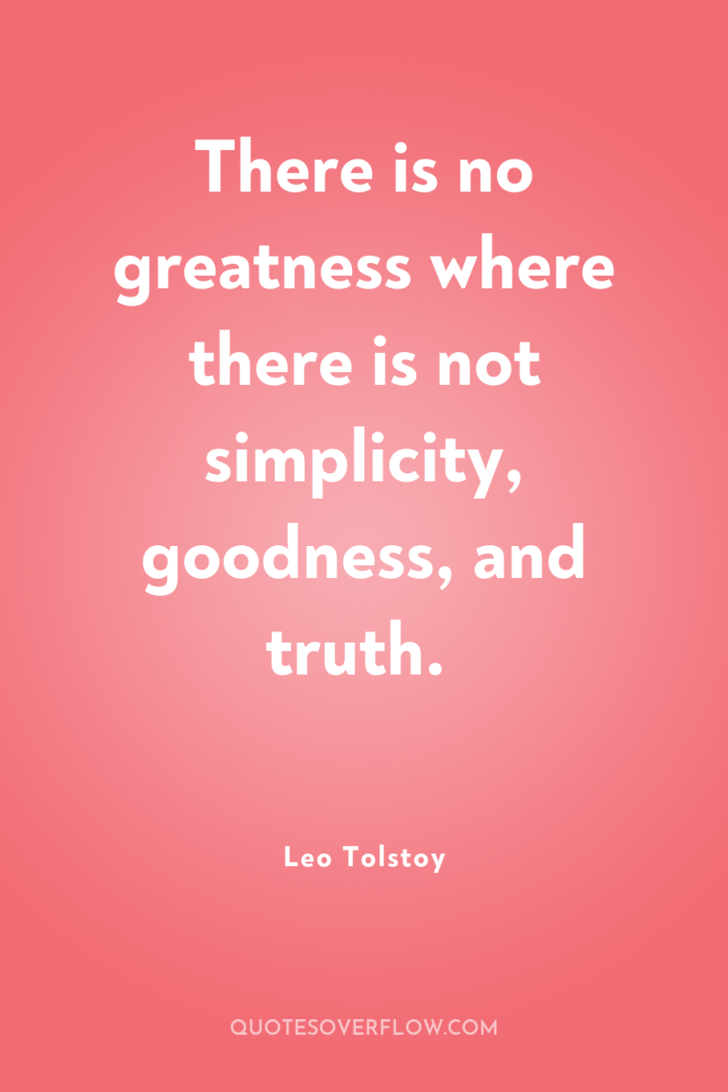 There is no greatness where there is not simplicity, goodness,...
